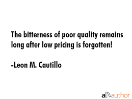 The bitterness of poor quality remains long after the sweet taste of low price is forgotten. The Bitterness Of Poor Quality Remains Long Quote