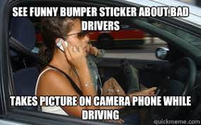 See Funny Bumper Sticker About Bad Drivers Takes Picture On Camera Phone While Driving Bad Driver Betty Quickmeme