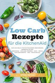 Low Carb Rezepte Fur Die Kitchenaid Das Kochbuch Fur Mittagessen Abendessen Desserts Salate Abnehmen Schlank Werden Diat Wenig Kohlenhydrate Inkl Vegetarisch German Edition Ebook Herrmann Simone Amazon It Kindle Store