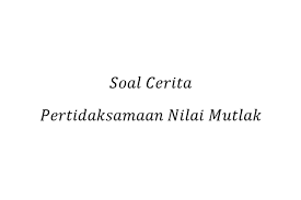 Contoh Soal Cerita Pertidaksamaan Nilai Mutlak Linear Satu Variabel