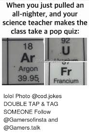 When You Just Pulled An All Nighter And Your Science Teacher Makes The Class Take A Pop Quiz Argon 3995 Francium Lolol Photo Double Tap Tag Someone Follow And Meme On