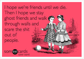 I Hope We Re Friends Until We Die Then I Hope We Stay Ghost Friends And Walk Through Walls And Scare The Shit Out Of People Funny Quotes Ecards Funny E Cards