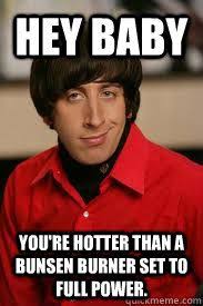 Hey Baby Youre Hotter Than A Bunsen Burner Set To Full Powe Howard Pick Up Line Pick Up Lines Flirting Memes Flirting Quotes For Her