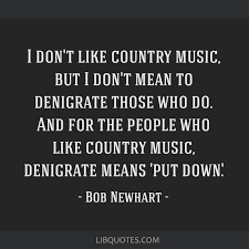 I Don T Like Country Music But I Don T Mean To Denigrate Those Who Do