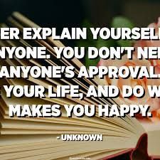 Never Explain Yourself To Anyone You Don T Need Anyone S Approval Live Your Life And Do What Makes You Happy Unknown Quotespedia Org