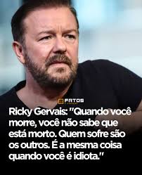 A frase de Ricky Gervais utiliza o humor ácido para traçar um paralelo  entre a morte e a estupidez, destacando que, em ambos os casos, a própria  pessoa não percebe sua condição.