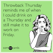 Throwback Thursday Reminds Me Of When I Could Drink On A Thursday And Still Make It To Work On Friday Thursday Humor Work Quotes Funny Work Humor
