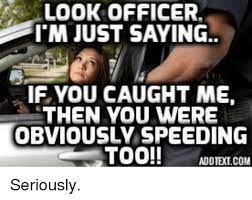 Look Officer I M Just Saying If You Caught Me Then You Were Obviously Speeding Too Adeilcom Seriously Meme On Me Me