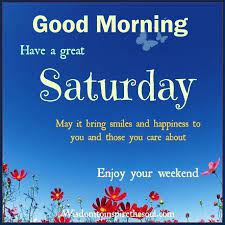 Good Morning Have A Great Saturday Enjoy The Weekend Happy Saturday Images Good Morning Happy Saturday Good Morning Saturday Inspirational saturday messages with a flower. good morning happy saturday