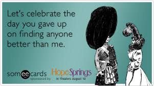 Funny Hope Springs Movie Ecard Let S Celebrate The Day You Gave Up On Finding Anyone Better T Funny Relationship Quotes Funny Relationship Anniversary Funny