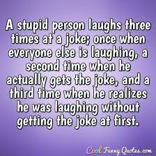 The stupid people i know are the ones who know it all. A Stupid Person Laughs Three Times At A Joke Once When Everyone Else Is