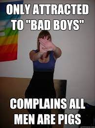 Only Attracted To Bad Boys Complains All Men Are Pigs Girl Logic Quickmeme