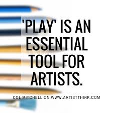 Artist Col Mitchell Says It All Play Is An Essential Tool For Artists Not Only Is Play Essential It Art Teaching Resources Creativity Quotes Teaching Info