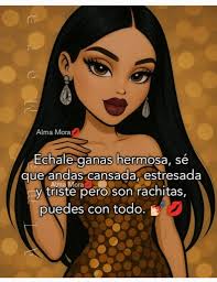 ه Alma Mora Echale ganas hermosa, sé que andas cansada, estresada Alma Mora  triste pero son rachitas, puedes con todo.