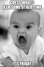 Friday memes because by the end of the week, we all need a good lol! Guess What Ask Some Other Time Its Friday Angry Baby Meme