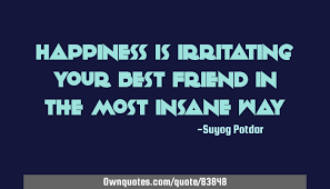 See the suffering behind these, ignore the irritation and practice kindness anonymous. Happiness Is Irritating Your Best Friend In The Most Insane Way Ownquotes Com