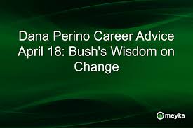 Dana Perino Career Advice April 18: Bush’s Wisdom on Change