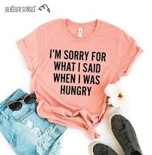 I M Sorry For What I Said When I Was Hungry T Shirt I 39 M Sorry For What I Said When I Was Hungry T Shirt Ladies Unisex Crewneck Shirt Gift For Wif Valentines For Mom Mom Valentines Day Gift T Shirts For Women