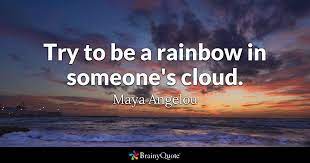 The world finds itself in a pandemic creating confusion, fear, panic, hype, misinformation, questions, and everything in between. Maya Angelou Try To Be A Rainbow In Someone S Cloud