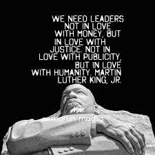 Put simply, a leader that values money above all else, can never truly value people nor will be inclined to serve people before their own interests. We Need Leaders Not In Love With Money But In Love With Justice Not In Love With Publicity But In Love With Humanity Marti Martin Luther King Luther Leader