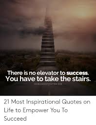 You'll have to use the stairs. There Is No Elevator To Success You Have To Take The Stairs Fearlessmotivationcom 21 Most Inspirational Quotes On Life To Empower You To Succeed Life Meme On Me Me