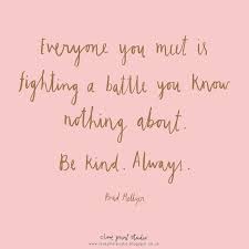 It means everyone has their own problems you don't know about. Everyone You Meet Is Fighting A Battle You Know Nothing About Be Kind Always Kindness Quotes Profound Quotes Quotes