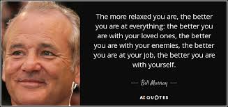 With more skill and wisdom , courage , virtue , advantage , or success ; Bill Murray Quote The More Relaxed You Are The Better You Are At