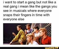 I Want To Start A Gang But Not Like A Real Gang I Mean Like The Gangs You See In Musicals Where Everyone Snaps Their Fingers In Time With Everyone Else