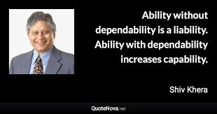 In a sense, you can understand reliability (or dependability) is when you can believe in an employee that he or she will be able to perform the task you assigned to and that they will, at least, follow your instructions well and bring back the result as you expect or beyond. Ability Without Dependability Is A Liability Ability With Dependability Increases Capability