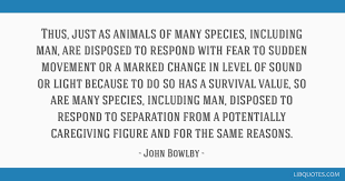 If we value our children, we must cherish their parents — john bowlby. Thus Just As Animals Of Many Species Including Man Are Disposed To Respond With Fear To