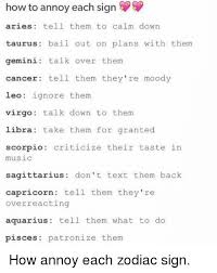 Now readingthe 3 calmest zodiac signs—and how the rest of us can copy their cool. How To Annoy Each Sign Aries Tell Them To Calm Down Taurus Bail Out On Plans With Them Gemini Talk Over Them Cancer Tell Them They Re Moody Leo Ignore Them Virgo Talk