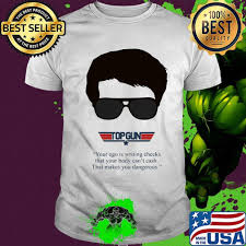 Top Gun Your Ego Is Writing Checks That Your Body Can T Cash That Makes You Dangerous Shirt Hoodie Sweater Long Sleeve And Tank Top