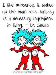 I Like Nonsense It Wakes Up The Brain Cells Fantasy Is A Necessary Ingredient In Living Dr Seuss Seuss Quotes Dr Seuss Quotes Quotes For Kids