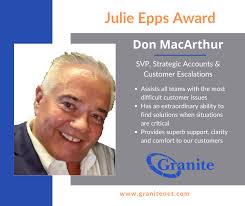 Congratulations to Senior Vice President Strategic Accounts and Customer  Escalations Don MacArthur for being awarded the Julie Epps Award for his  exemplary efforts helping our Granite teammates and customer services.  Thank you