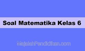 Soal Matematika Kelas 6 Sd Mi 2021 Dan Kunci Jawabannya