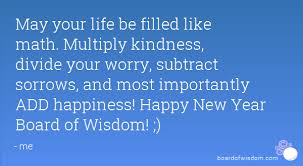 May Your Life Be Filled Like Math Multiply Kindness Divide Your Worry Subtract Sorrows And Most Importantly Add Happiness Happy New Year Board Of Wisdom Math Quotes Divide Quotes Subtraction