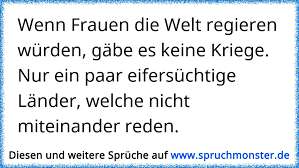 Wenn Frauen Die Welt Regieren Wurden Gabe Es Keine Kriege Nur Ein Paar Eifersuchtige Lander Die Nicht Miteinander Spruchmonster De