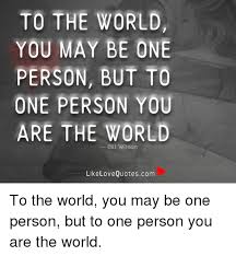 And yes, you cannot go around and help each and everyone as that is something not feasible at all. To The World You May Be One Person But To One Person You Are The World Bill Wilson Like Love Quotescom To The World You May Be One Person But To One
