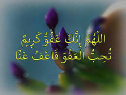 اللْهُمَّ إِنَّكَ عَفُوٌّ تُحِبُّ الْعَفْوَ فَاعْفُ عَنِّي. Ø§Ù„Ù„Ù‡Ù… Ø¥Ù†Ùƒ Ø¹ÙÙˆ ÙƒØ±ÙŠÙ… ØªØ­Ø¨ Ø§Ù„Ø¹ÙÙˆ ÙØ§Ø¹Ù Ø¹Ù†Ø§ Ù…Ø¹Ù„ÙˆÙ…Ø§Øª