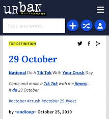 By using this site, you are agreeing by the site's terms of use and privacy policy and dmca policy. Urban Dictionary Top Definition F 29 October National Do A Tik Tok With Your Crush Day Come And Make Tik Tok With Mejimmy It D A 29 October October Crush