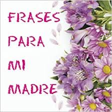 Te presentamos una lista con las mejores frases para dedicar el día de la madre y demostrarle todo el cariño y admiración que sientes hacia ella. Frases Para Mi Madre Regalo De Cumpleanos Y Dia De La Madre Amazon Es Originales Libros Libros