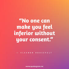 Inspirational quotes to lighten up the mood. No One Can Make You Feel Inferior Without Your Consent Quotes By Eleanor Roosevelt Quotesgram Medium