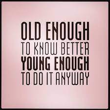Old enough to know better young enough quotes & sayings showing search results for old enough to know better young enough sorted by relevance. Old Enough To Know Better Young Enough To Do It Anyways Words Quotes Words Life Quotes