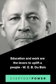 It is to unsettle their minds, widen their horizons, inflame their intellects, teach them to think straight, if. 25 W E B Du Bois Quotes Honoring The Power Of Education 2021