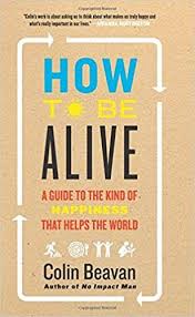 How To Be Alive A Guide To The Kind Of Happiness That Helps The World Colin Beavan Isbn 9780062236715 24 11 201 Book Worth Reading Worth Reading Reading