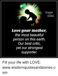 Love is the purest of all acts. Wisdom Quotes Love Your Motheir The Most Beautiful Person On This Earth Our Best Critic Yet Our Strongest Supporter Fill Your Life With Love Wwwwisdomquotesandstoriescom Beautiful Meme On Me Me