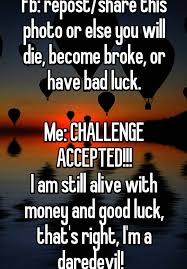 Fb Repost Share This Photo Or Else You Will Die Become Broke Or Have Bad Luck Me Challenge Accepted I Am Still Alive With Money And Good Luck That S Right I M A Daredevil