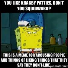 You Like Krabby Patties Don T You Squidward This Is A Meme For Accusing People And Things Of Liking Things That They Say They Don T Like Don T You Squidward Meme Generator