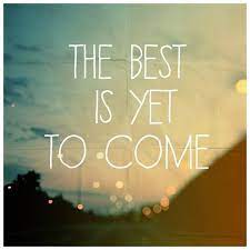 The best is yet to come is a popular saying meaning the best thing/situation of all hasn't happened yet, but it will for example, but stand back, because the best is yet to come. The Best Is Yet To Come Quotes Quotesgram