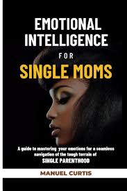 Emotional Intelligence for Single Moms: A Guide to Mastering Your Emotions  for a Seamless Navigation of The Tough Terrain of Single Parenthood :  Curtis, Manuel: Amazon.sg: Books